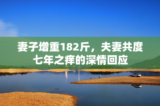 妻子增重182斤，夫妻共度七年之痒的深情回应