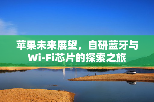 苹果未来展望，自研蓝牙与Wi-Fi芯片的探索之旅