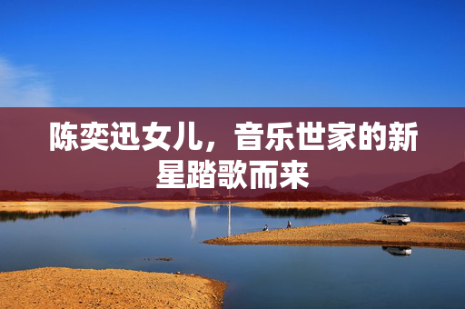 陈奕迅女儿，音乐世家的新星踏歌而来