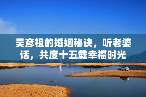 吴彦祖的婚姻秘诀，听老婆话，共度十五载幸福时光