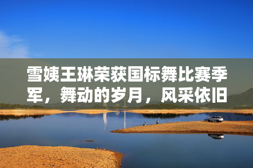 雪姨王琳荣获国标舞比赛季军，舞动的岁月，风采依旧