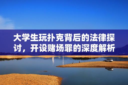 大学生玩扑克背后的法律探讨，开设赌场罪的深度解析