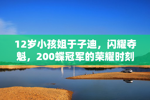 12岁小孩姐于子迪，闪耀夺魁，200蝶冠军的荣耀时刻