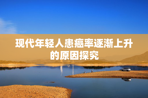 现代年轻人患癌率逐渐上升的原因探究