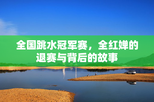 全国跳水冠军赛，全红婵的退赛与背后的故事