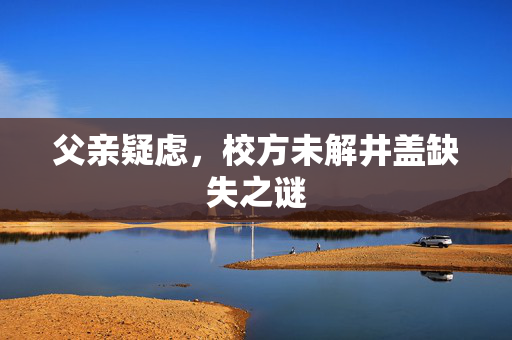 父亲疑虑，校方未解井盖缺失之谜