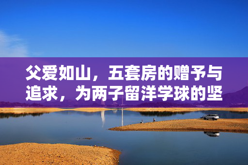 父爱如山，五套房的赠予与追求，为两子留洋学球的坚定支持