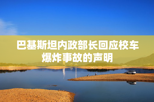 巴基斯坦内政部长回应校车爆炸事故的声明