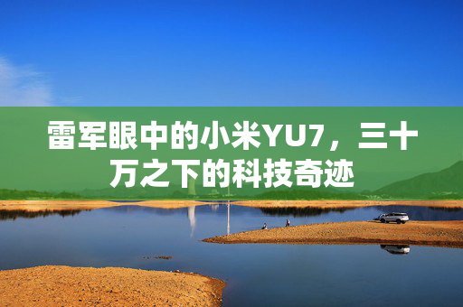 雷军眼中的小米YU7，三十万之下的科技奇迹