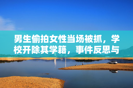 男生偷拍女性当场被抓，学校开除其学籍，事件反思与警示