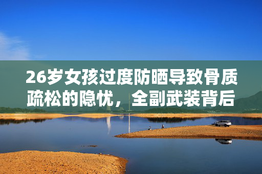 26岁女孩过度防晒导致骨质疏松的隐忧，全副武装背后的风险