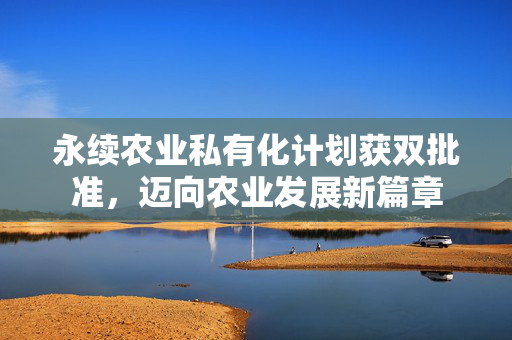 永续农业私有化计划获双批准，迈向农业发展新篇章