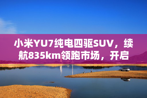 小米YU7纯电四驱SUV，续航835km领跑市场，开启绿色出行新篇章