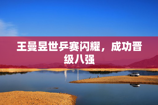 王曼昱世乒赛闪耀，成功晋级八强