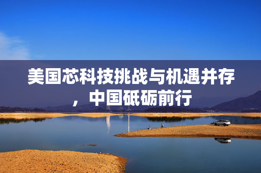 美国芯科技挑战与机遇并存，中国砥砺前行