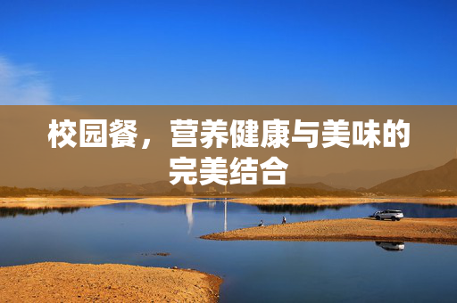 校园餐，营养健康与美味的完美结合