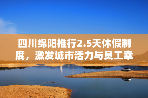四川绵阳推行2.5天休假制度，激发城市活力与员工幸福感