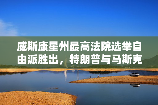威斯康星州最高法院选举自由派胜出，特朗普与马斯克司法领域受挫