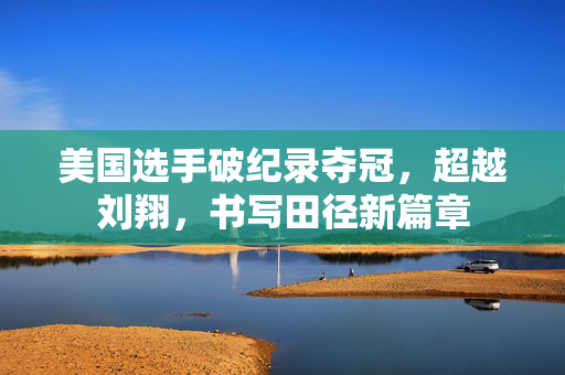 美国选手破纪录夺冠，超越刘翔，书写田径新篇章