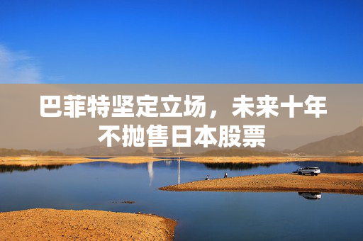 巴菲特坚定立场，未来十年不抛售日本股票