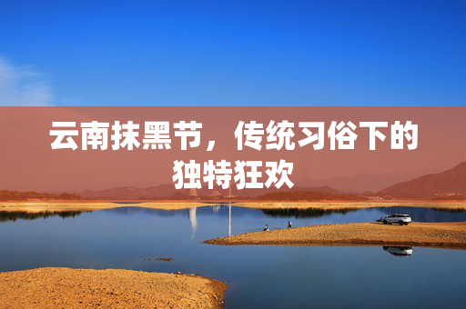 云南抹黑节，传统习俗下的独特狂欢