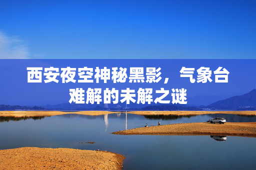 西安夜空神秘黑影，气象台难解的未解之谜