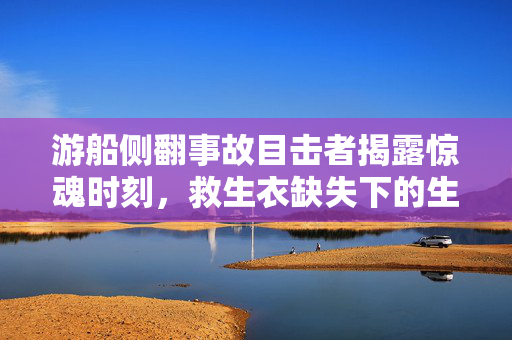 游船侧翻事故目击者揭露惊魂时刻，救生衣缺失下的生死瞬间