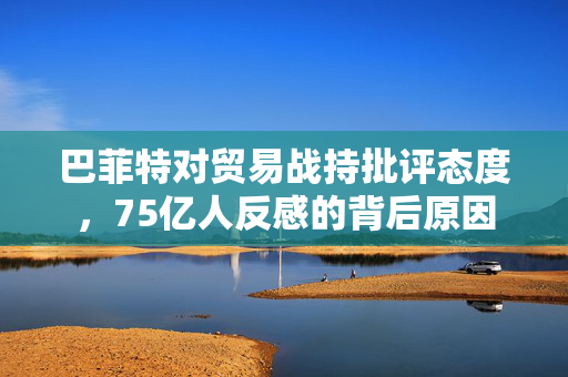 巴菲特对贸易战持批评态度，75亿人反感的背后原因