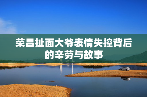 荣昌扯面大爷表情失控背后的辛劳与故事