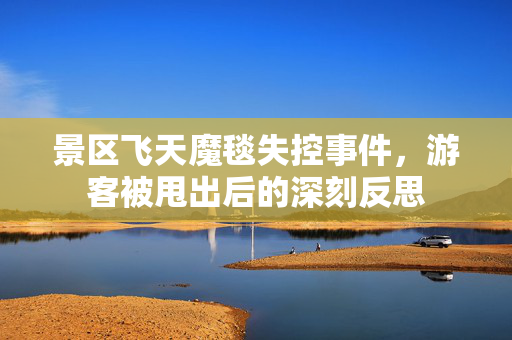 景区飞天魔毯失控事件，游客被甩出后的深刻反思