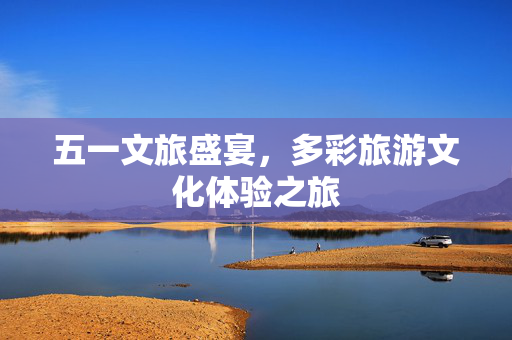 五一文旅盛宴，多彩旅游文化体验之旅