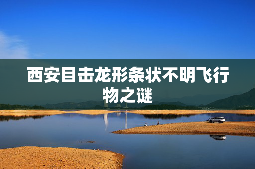 西安目击龙形条状不明飞行物之谜