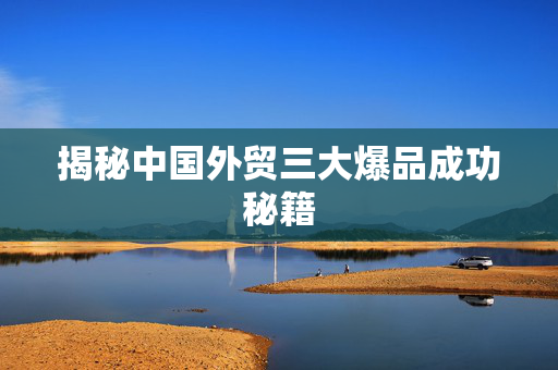 揭秘中国外贸三大爆品成功秘籍