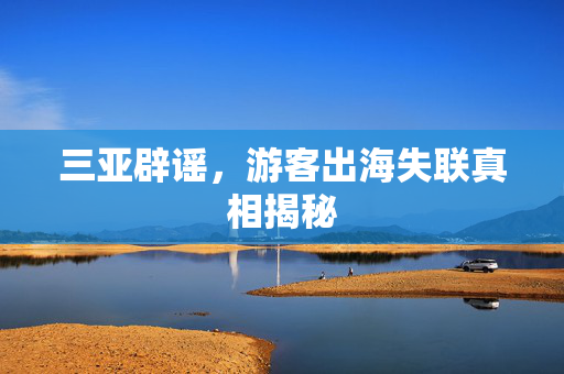 三亚辟谣，游客出海失联真相揭秘