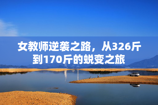 女教师逆袭之路，从326斤到170斤的蜕变之旅
