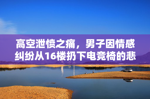 高空泄愤之痛，男子因情感纠纷从16楼扔下电竞椅的悲剧