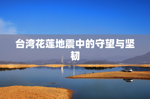 台湾花莲地震中的守望与坚韧