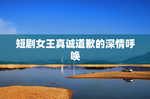 短剧女王真诚道歉的深情呼唤