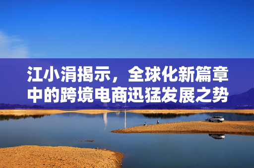 江小涓揭示，全球化新篇章中的跨境电商迅猛发展之势