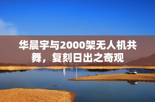 华晨宇与2000架无人机共舞，复刻日出之奇观