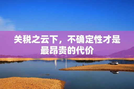 关税之云下，不确定性才是最昂贵的代价