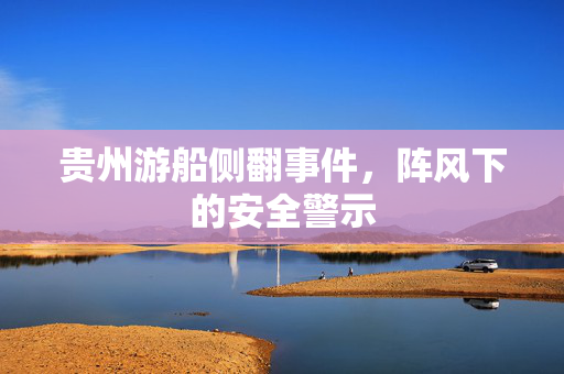 贵州游船侧翻事件，阵风下的安全警示
