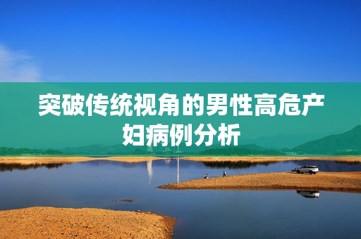 突破传统视角的男性高危产妇病例分析