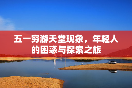 五一穷游天堂现象，年轻人的困惑与探索之旅