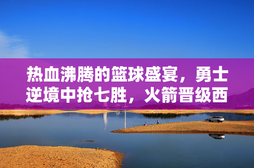 热血沸腾的篮球盛宴，勇士逆境中抢七胜，火箭晋级西部半决赛