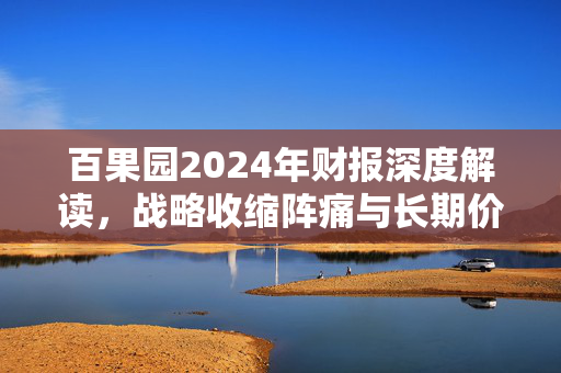 百果园2024年财报深度解读，战略收缩阵痛与长期价值博弈