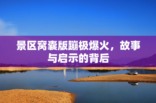 景区窝囊版蹦极爆火，故事与启示的背后