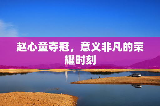 赵心童夺冠，意义非凡的荣耀时刻