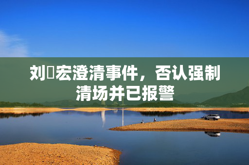 刘畊宏澄清事件，否认强制清场并已报警