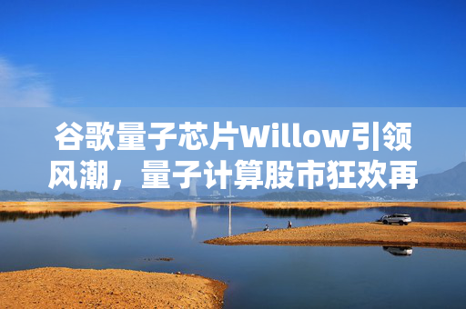 谷歌量子芯片Willow引领风潮，量子计算股市狂欢再起